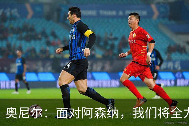 奥尼尔：面对阿森纳，我们将全力以赴争取胜利